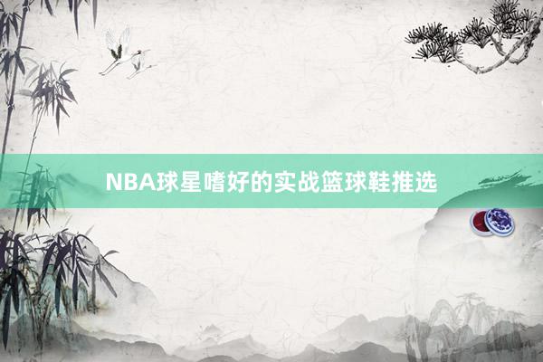 NBA球星嗜好的实战篮球鞋推选