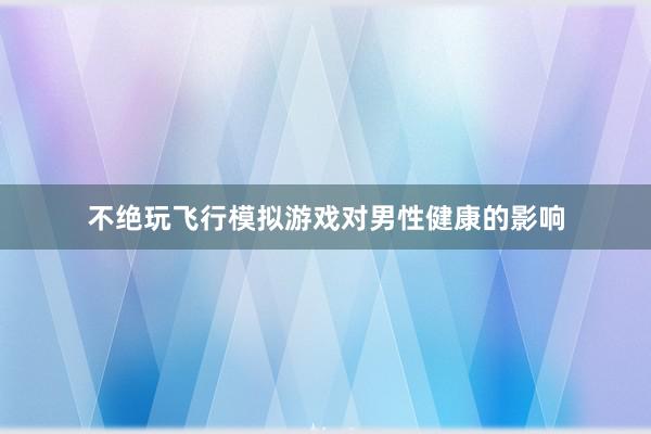 不绝玩飞行模拟游戏对男性健康的影响